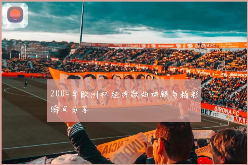 2004年欧洲杯经典歌曲回顾与精彩瞬间分享