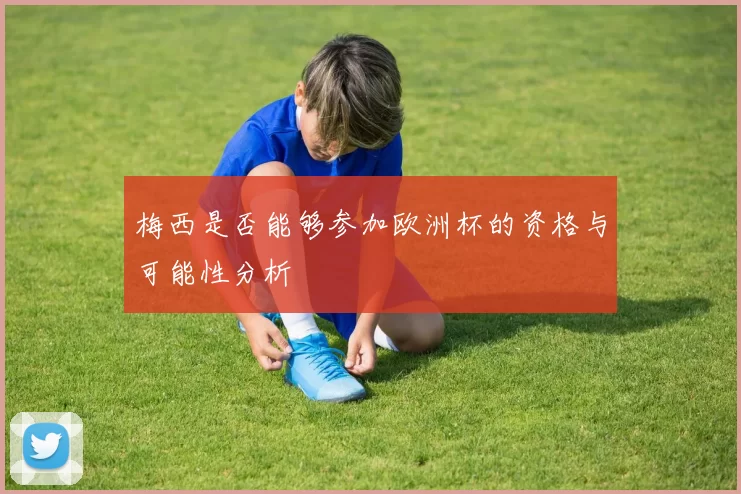 梅西是否能够参加欧洲杯的资格与可能性分析