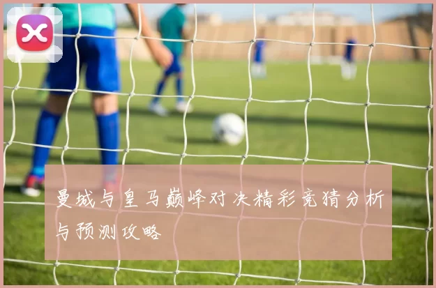 曼城与皇马巅峰对决精彩竞猜分析与预测攻略