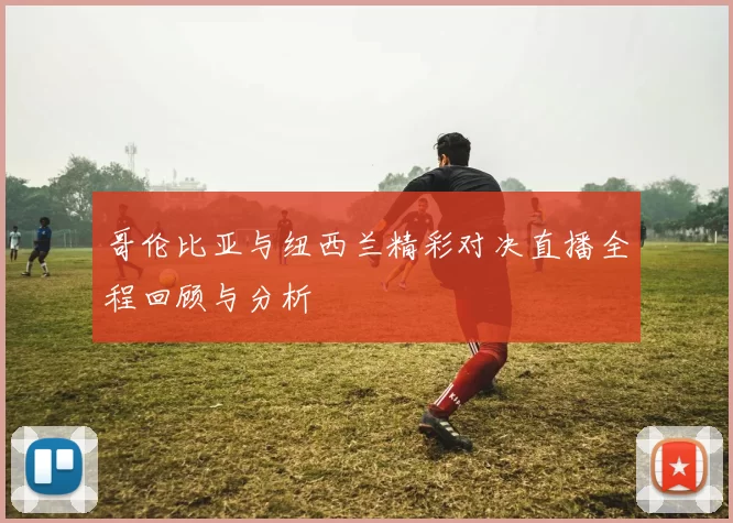 哥伦比亚与纽西兰精彩对决直播全程回顾与分析