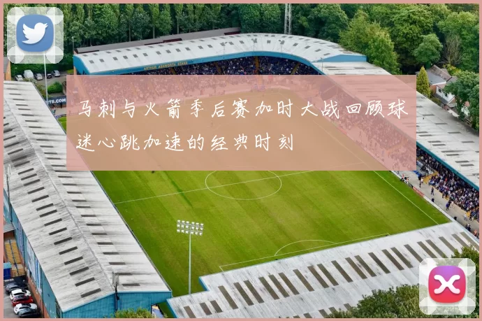 马刺与火箭季后赛加时大战回顾球迷心跳加速的经典时刻