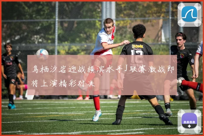 鸟栖沙岩迎战横滨水手J联赛激战即将上演精彩对决