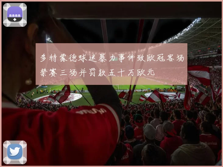 多特蒙德球迷暴力事件致欧冠客场禁赛三场并罚款五十万欧元