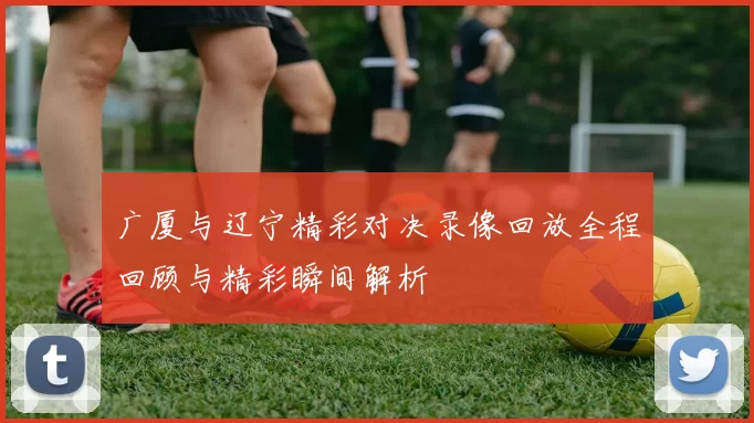 广厦与辽宁精彩对决录像回放全程回顾与精彩瞬间解析