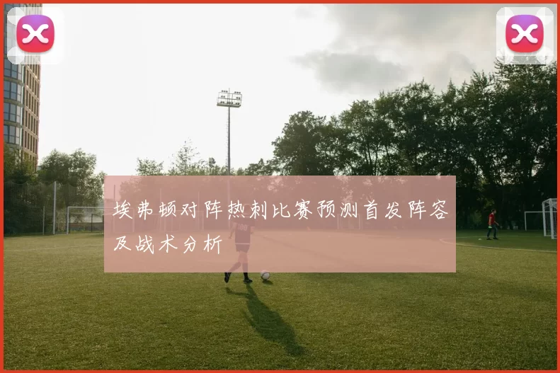 埃弗顿对阵热刺比赛预测首发阵容及战术分析