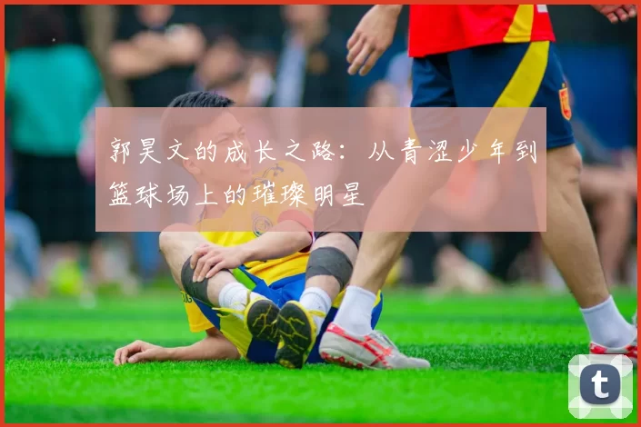 郭昊文的成长之路：从青涩少年到篮球场上的璀璨明星