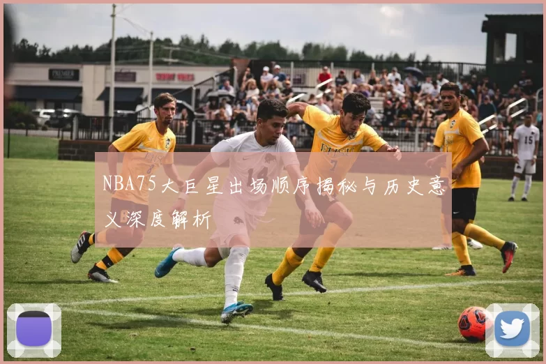 NBA75大巨星出场顺序揭秘与历史意义深度解析