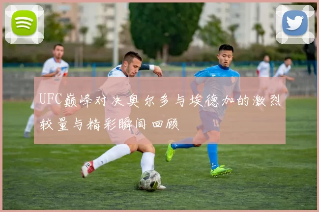 UFC巅峰对决奥尔多与埃德加的激烈较量与精彩瞬间回顾