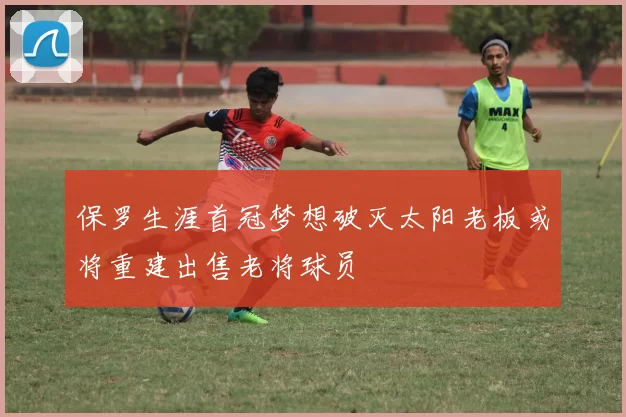 保罗生涯首冠梦想破灭太阳老板或将重建出售老将球员